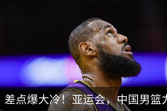 差点爆大冷！亚运会，中国男篮力克沙特，第3支四强！1人6中0低迷